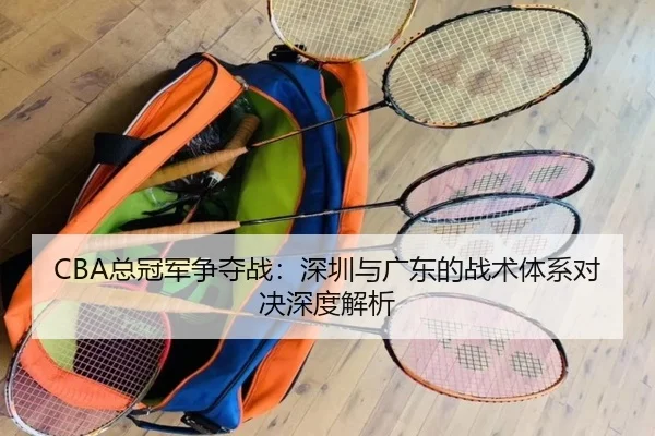 CBA总冠军争夺战：深圳与广东的战术体系对决深度解析